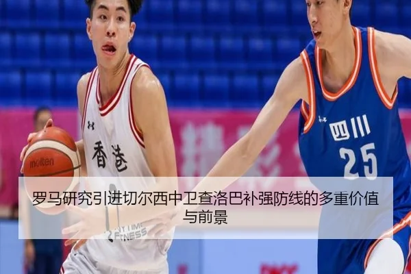 罗马研究引进切尔西中卫查洛巴补强防线的多重价值与前景