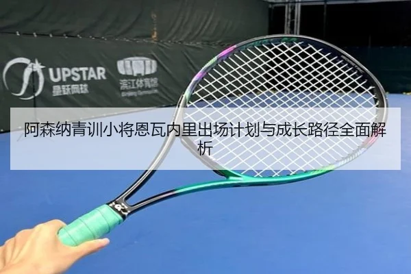 阿森纳青训小将恩瓦内里出场计划与成长路径全面解析
