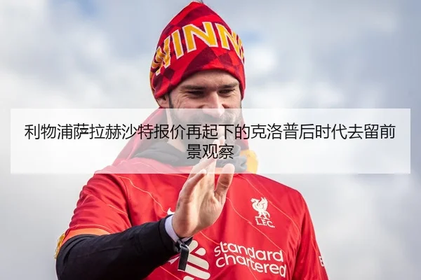 利物浦萨拉赫沙特报价再起下的克洛普后时代去留前景观察