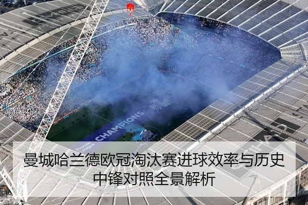曼城哈兰德欧冠淘汰赛进球效率与历史中锋对照全景解析