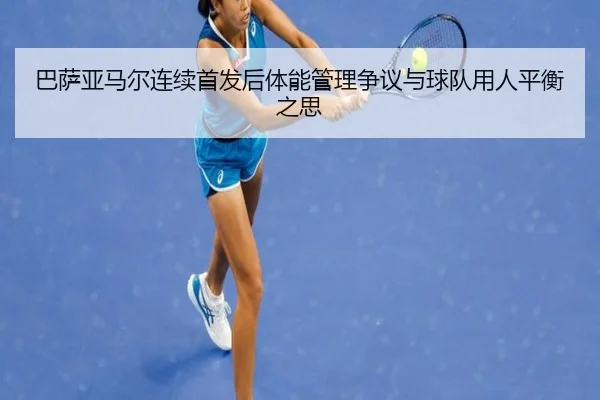 巴萨亚马尔连续首发后体能管理争议与球队用人平衡之思
