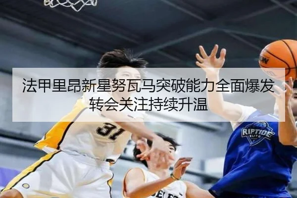 法甲里昂新星努瓦马突破能力全面爆发转会关注持续升温