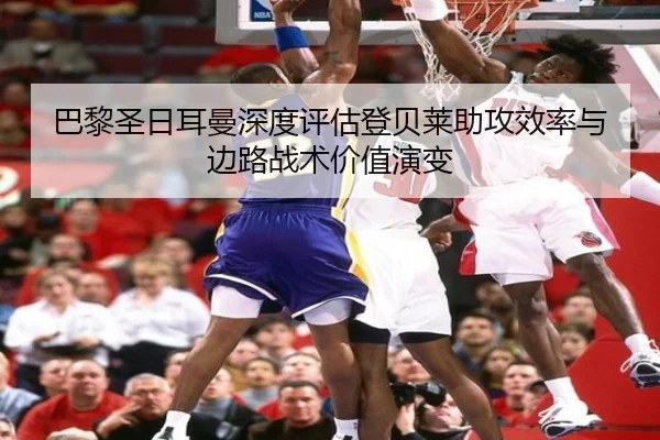巴黎圣日耳曼深度评估登贝莱助攻效率与边路战术价值演变