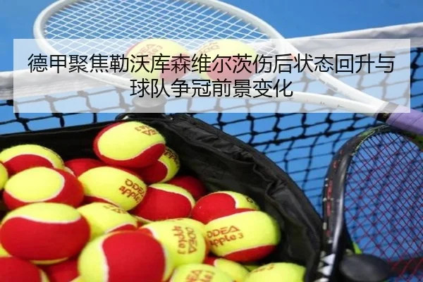 德甲聚焦勒沃库森维尔茨伤后状态回升与球队争冠前景变化