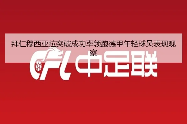 拜仁穆西亚拉突破成功率领跑德甲年轻球员表现观察