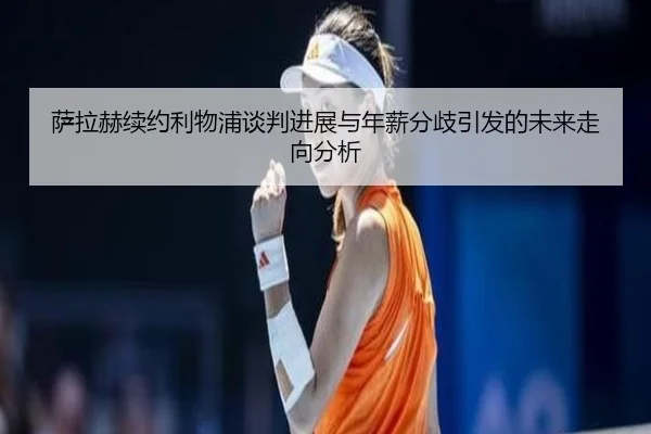 萨拉赫续约利物浦谈判进展与年薪分歧引发的未来走向分析