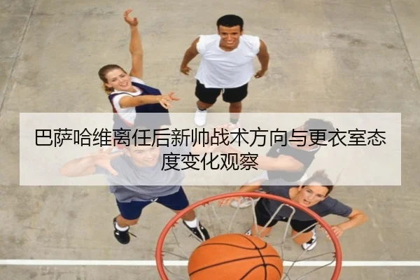 巴萨哈维离任后新帅战术方向与更衣室态度变化观察
