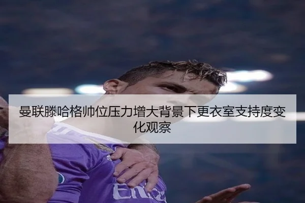 曼联滕哈格帅位压力增大背景下更衣室支持度变化观察