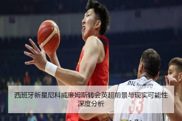西班牙新星尼科威廉姆斯转会英超前景与现实可能性深度分析