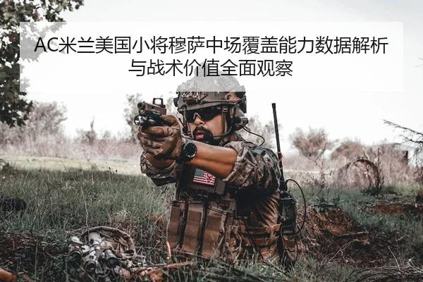 AC米兰美国小将穆萨中场覆盖能力数据解析与战术价值全面观察