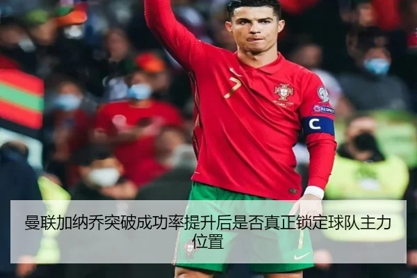 曼联加纳乔突破成功率提升后是否真正锁定球队主力位置