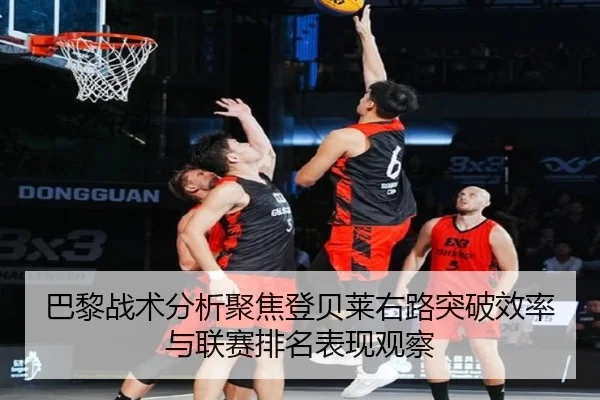巴黎战术分析聚焦登贝莱右路突破效率与联赛排名表现观察