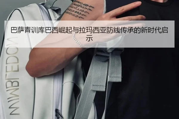 巴萨青训库巴西崛起与拉玛西亚防线传承的新时代启示