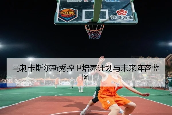 马刺卡斯尔新秀控卫培养计划与未来阵容蓝图