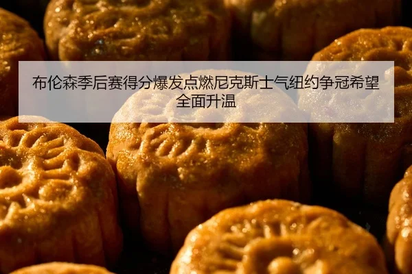 布伦森季后赛得分爆发点燃尼克斯士气纽约争冠希望全面升温