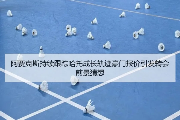 阿贾克斯持续跟踪哈托成长轨迹豪门报价引发转会前景猜想