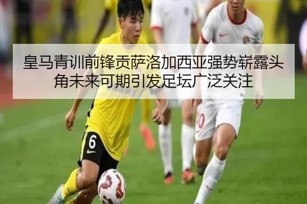 皇马青训前锋贡萨洛加西亚强势崭露头角未来可期引发足坛广泛关注