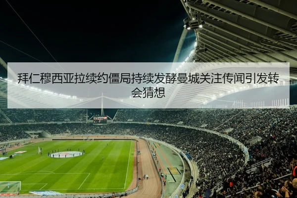 拜仁穆西亚拉续约僵局持续发酵曼城关注传闻引发转会猜想
