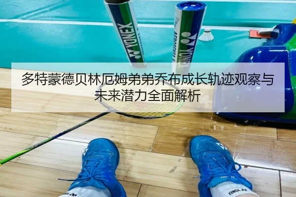 多特蒙德贝林厄姆弟弟乔布成长轨迹观察与未来潜力全面解析