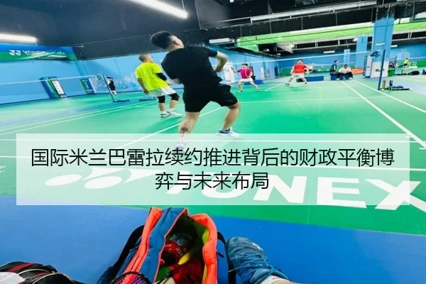 国际米兰巴雷拉续约推进背后的财政平衡博弈与未来布局