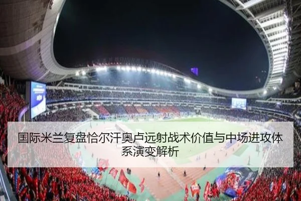 国际米兰复盘恰尔汗奥卢远射战术价值与中场进攻体系演变解析