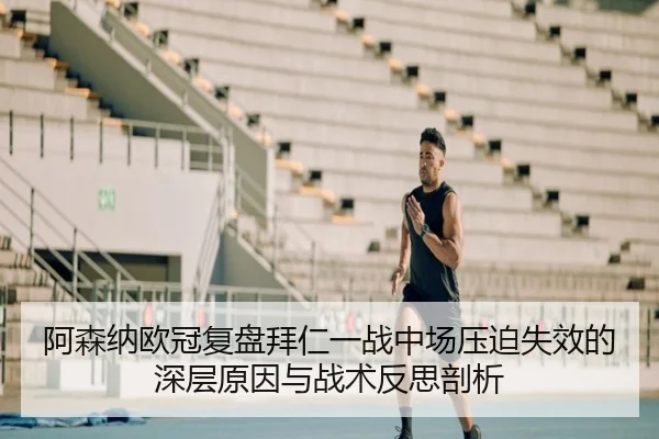 阿森纳欧冠复盘拜仁一战中场压迫失效的深层原因与战术反思剖析
