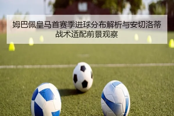 姆巴佩皇马首赛季进球分布解析与安切洛蒂战术适配前景观察