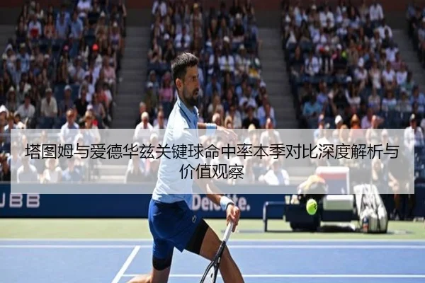 塔图姆与爱德华兹关键球命中率本季对比深度解析与价值观察