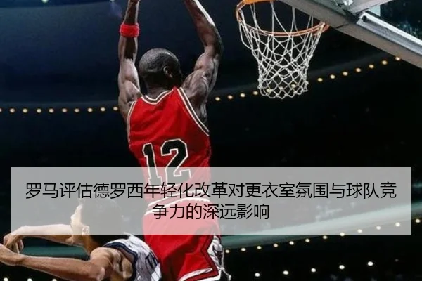 罗马评估德罗西年轻化改革对更衣室氛围与球队竞争力的深远影响