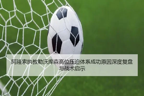 阿隆索执教勒沃库森高位压迫体系成功原因深度复盘与战术启示