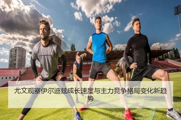 尤文观察伊尔迪兹成长速度与主力竞争格局变化新趋势