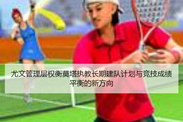 尤文管理层权衡莫塔执教长期建队计划与竞技成绩平衡的新方向
