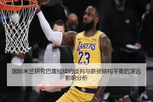 国际米兰研究巴雷拉续约谈判与薪资结构平衡的深远影响分析