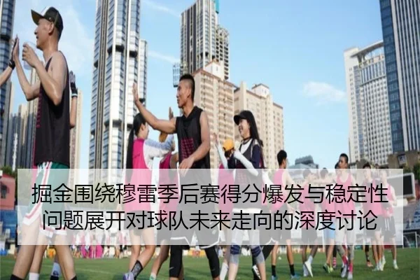 掘金围绕穆雷季后赛得分爆发与稳定性问题展开对球队未来走向的深度讨论