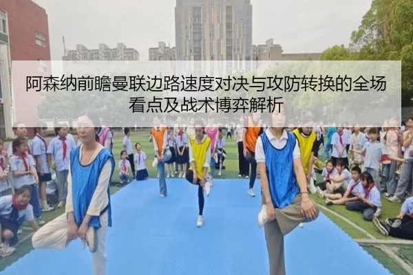 阿森纳前瞻曼联边路速度对决与攻防转换的全场看点及战术博弈解析
