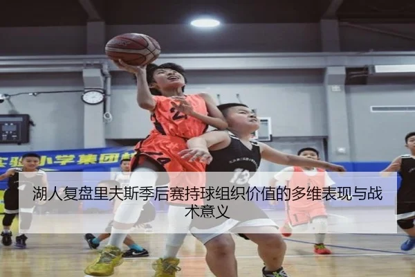 湖人复盘里夫斯季后赛持球组织价值的多维表现与战术意义