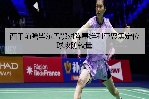 西甲前瞻毕尔巴鄂对阵塞维利亚聚焦定位球攻防较量