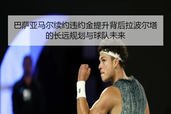 巴萨亚马尔续约违约金提升背后拉波尔塔的长远规划与球队未来