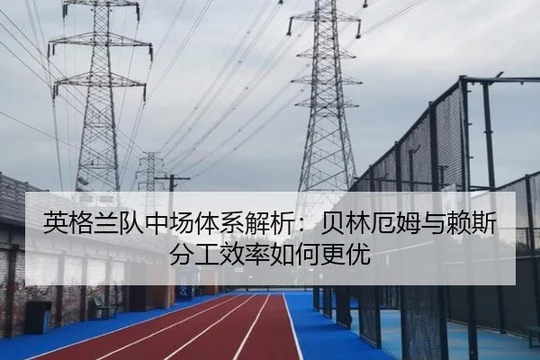 英格兰队中场体系解析：贝林厄姆与赖斯分工效率如何更优