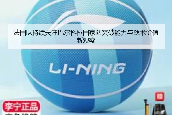 法国队持续关注巴尔科拉国家队突破能力与战术价值新观察