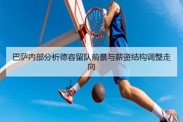 巴萨内部分析德容留队前景与薪资结构调整走向