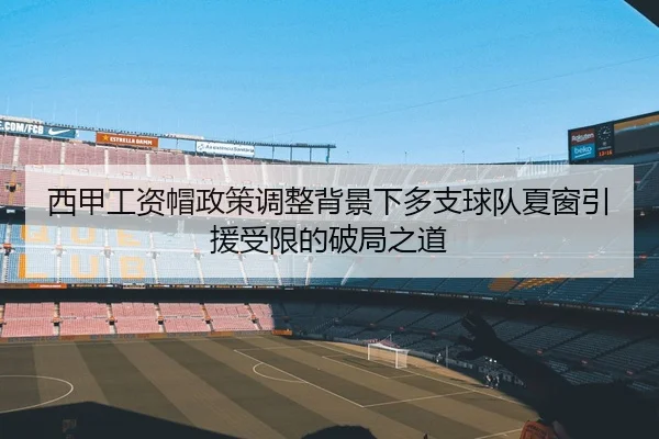 西甲工资帽政策调整背景下多支球队夏窗引援受限的破局之道